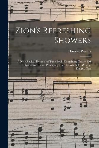 Cover image for Zion's Refreshing Showers: a New Revival Hymn and Tune Book, Containing Nearly 300 Hymns and Tunes Principally Used by Whitfield, Wesley, Knapp, Nett