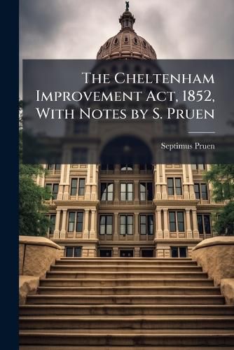 Cover image for The Cheltenham Improvement Act, 1852, With Notes by S. Pruen