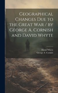 Cover image for Geographical Changes Due to the Great War / by George A. Cornish and David Whyte