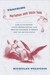 Cover image for Teaching Marianne and Uncle Sam: Public Education, State Centralization, and Teacher Unionism in France and the United States