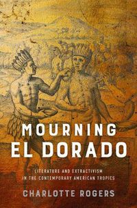 Cover image for Mourning El Dorado: Literature and Extractivism in the Contemporary American Tropics