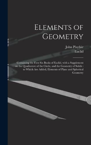 Elements of Geometry: Containing the First Six Books of Euclid, With a Supplement on the Quadrature of the Circle, and the Geometry of Solids: to Which Are Added, Elements of Plane and Spherical Geometry