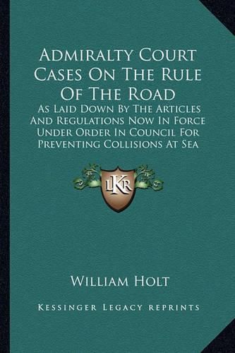 Cover image for Admiralty Court Cases on the Rule of the Road: As Laid Down by the Articles and Regulations Now in Force Under Order in Council for Preventing Collisions at Sea (1867)