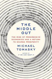 Cover image for The Middle Out: The Rise of Progressive Economics and a Return to Shared Prosperity