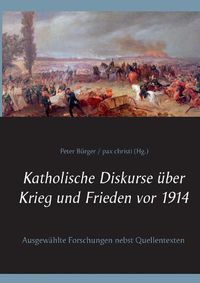 Cover image for Katholische Diskurse uber Krieg und Frieden vor 1914: Ausgewahlte Forschungen nebst Quellentexten