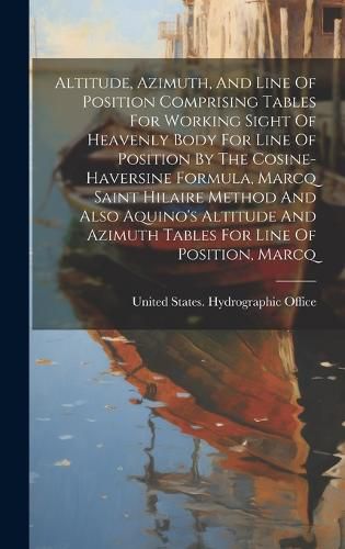 Cover image for Altitude, Azimuth, And Line Of Position Comprising Tables For Working Sight Of Heavenly Body For Line Of Position By The Cosine-haversine Formula, Marcq Saint Hilaire Method And Also Aquino's Altitude And Azimuth Tables For Line Of Position, Marcq