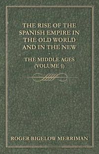 Cover image for The Rise Of The Spanish Empire In The Old World And In The New - The Middle Ages (Volume 1)