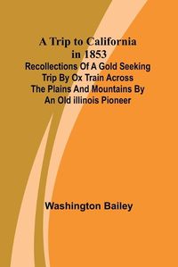 Cover image for A Trip to California in 1853 Recollections of a Gold Seeking Trip by Ox Train across the Plains and Mountains by an Old Illinois Pioneer