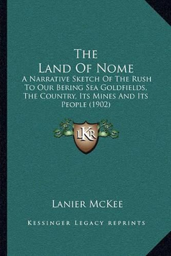 Cover image for The Land of Nome: A Narrative Sketch of the Rush to Our Bering Sea Goldfields, the Country, Its Mines and Its People (1902)