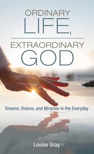 Ordinary Life, Extraordinary God: Dreams, Visions, and Miracles in the Everyday