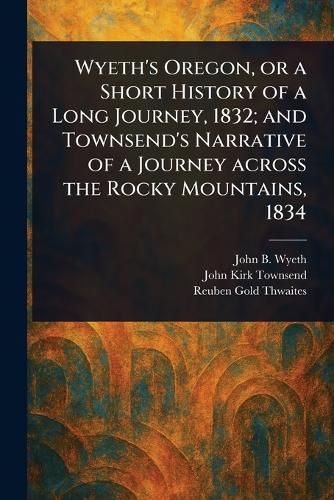 Cover image for Wyeth's Oregon, or a Short History of a Long Journey, 1832; and Townsend's Narrative of a Journey Across the Rocky Mountains, 1834