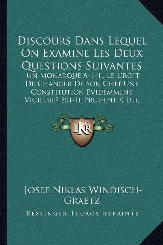 Cover image for Discours Dans Lequel on Examine Les Deux Questions Suivantes: Un Monarque A-T-Il Le Droit de Changer de Son Chef Une Constitution Evidemment Vicieuse? Est-Il Prudent a Lui, Est-Il de Son Interet de L' Entreprendre? (1788)