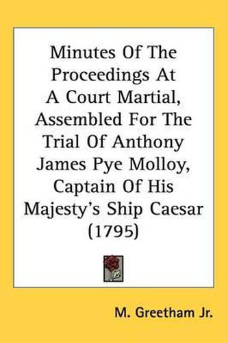 Cover image for Minutes Of The Proceedings At A Court Martial, Assembled For The Trial Of Anthony James Pye Molloy, Captain Of His Majesty's Ship Caesar (1795)