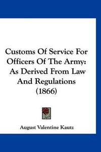 Cover image for Customs of Service for Officers of the Army: As Derived from Law and Regulations (1866)