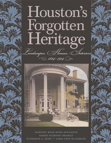 Houston's Forgotten Heritage: Landscape, Houses, Interiors, 1824-1914