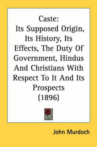 Caste: Its Supposed Origin, Its History, Its Effects, the Duty of Government, Hindus and Christians with Respect to It and Its Prospects (1896)