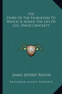 Cover image for The Story of the Filibusters to Which Is Added the Life of Col. David Crockett