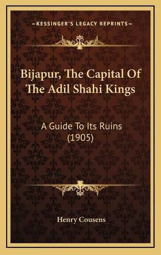 Bijapur, the Capital of the Adil Shahi Kings: A Guide to Its Ruins (1905)