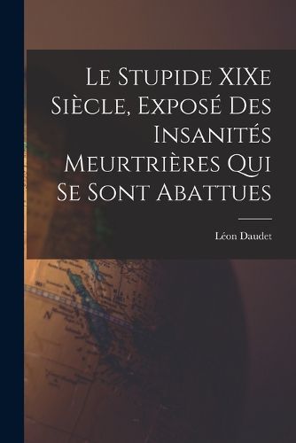 Cover image for Le Stupide XIXe Siecle, Expose des Insanites Meurtrieres qui se Sont Abattues
