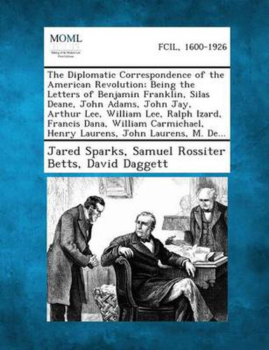 Cover image for The Diplomatic Correspondence of the American Revolution; Being the Letters of Benjamin Franklin, Silas Deane, John Adams, John Jay, Arthur Lee, Willi