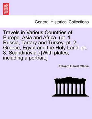 Cover image for Travels in Various Countries of Europe, Asia and Africa. (PT. 1. Russia, Tartary and Turkey.-PT. 2. Greece, Egypt and the Holy Land.-PT. 3. Scandinavia.) [With Plates, Including a Portrait.]