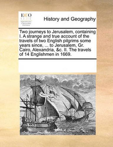 Cover image for Two Journeys to Jerusalem, Containing I. a Strange and True Account of the Travels of Two English Pilgrims Some Years Since, ... to Jerusalem, Gr. Cairo, Alexandria, &C. II. the Travels of 14 Englishmen in 1669.