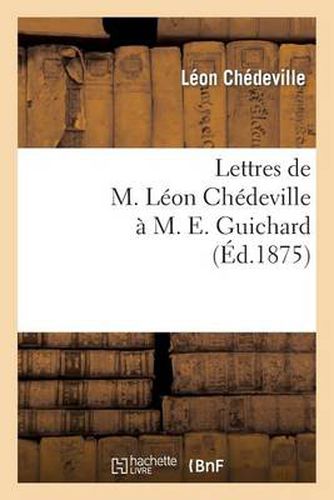 Lettres de M. Leon Chedeville A M. E. Guichard, Ancien President de l'Union Centrale: Des Beaux-Arts Appliques A l'Industrie