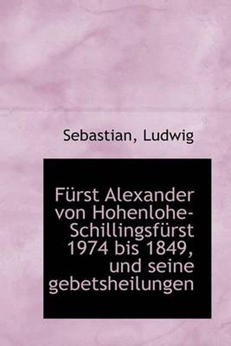 Cover image for Furst Alexander Von Hohenlohe-Schillingsfurst 1974 Bis 1849, Und Seine Gebetsheilungen