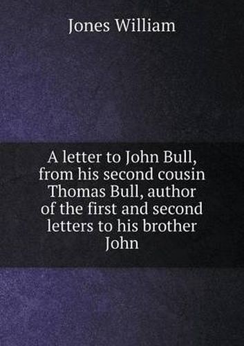 A letter to John Bull, from his second cousin Thomas Bull, author of the first and second letters to his brother John