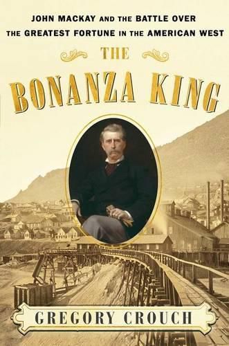 Cover image for The Bonanza King: John MacKay and the Battle Over the Greatest Riches in the American West