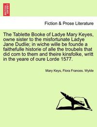 Cover image for The Tablette Booke of Ladye Mary Keyes, Owne Sister to the Misfortunate Ladye Jane Dudlie; In Wiche Wille Be Founde a Faithefulle Historie of Alle the Troubels That Did Com to Them and Theire Kinsfolke, Writt in the Yeare of Oure Lorde 1577.