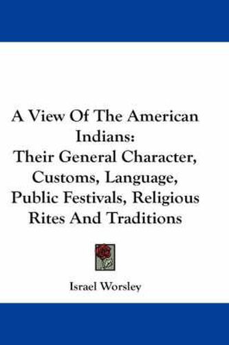 A View Of The American Indians: Their General Character, Customs, Language, Public Festivals, Religious Rites And Traditions