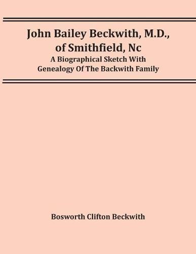 Cover image for John Bailey Beckwith, M.D., Of Smithfield, Nc: A Biographical Sketch With Genealogy Of The Backwith Family