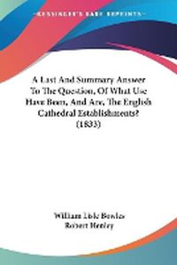 Cover image for A Last And Summary Answer To The Question, Of What Use Have Been, And Are, The English Cathedral Establishments? (1833)