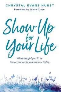 Cover image for Show Up for Your Life: What the girl you'll be tomorrow wants you to know today