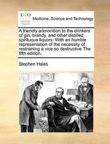 Cover image for A Friendly Admonition to the Drinkers of Gin, Brandy, and Other Distilled Spirituous Liquors. with an Humble Representation of the Necessity of Restraining a Vice So Destructive the Fifth Edition,