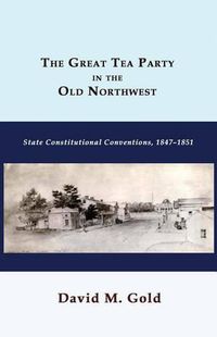 Cover image for The Great Tea Party in the Old Northwest: State Constitutional Conventions, 1847-1851