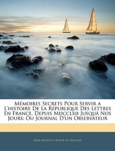 Mmoires Secrets Pour Servir A L'Histoire de La Rpublique Des Lettres En France, Depuis MDCCLXII Jusqu Nos Jours: Ou Journal D'Un Observateur