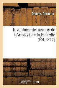 Cover image for Inventaire Des Sceaux de l'Artois Et de la Picardie, Recueillis Dans Les Depots d'Archives, Musees: Et Collections Particulieres Du Pas-De-Calais, de l'Oise, de la Somme Et de l'Aisne