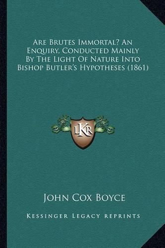 Are Brutes Immortal? an Enquiry, Conducted Mainly by the Light of Nature Into Bishop Butler's Hypotheses (1861)