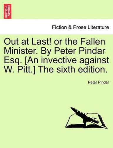 Cover image for Out at Last! or the Fallen Minister. by Peter Pindar Esq. [an Invective Against W. Pitt.] the Sixth Edition.