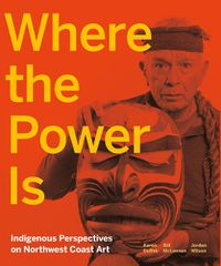 Cover image for Where the Power Is: Indigenous Perspectives on Northwest Coast Art