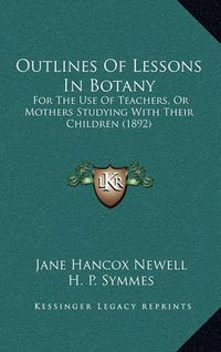 Cover image for Outlines of Lessons in Botany: For the Use of Teachers, or Mothers Studying with Their Children (1892)