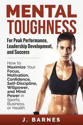 Cover image for Mental Toughness for Peak Performance, Leadership Development, and Success: How to Maximize Your Focus, Motivation, Confidence, Self-Discipline, Willpower, and Mind Power in Sports, Business or Health