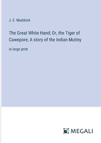 The Great White Hand; Or, the Tiger of Cawnpore, A story of the Indian Mutiny