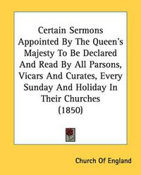 Cover image for Certain Sermons Appointed by the Queen's Majesty to Be Declared and Read by All Parsons, Vicars and Curates, Every Sunday and Holiday in Their Churches (1850)