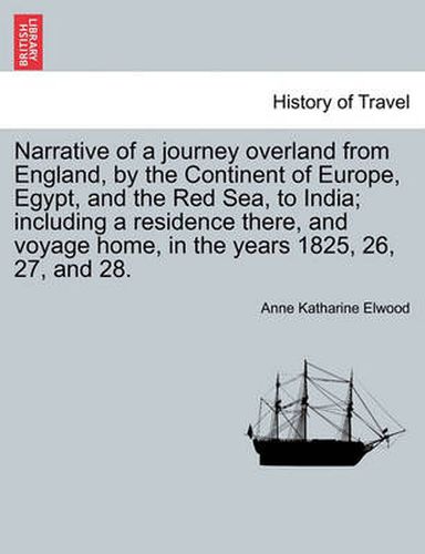 Cover image for Narrative of a Journey Overland from England, by the Continent of Europe, Egypt, and the Red Sea, to India; Including a Residence There, and Voyage Home, in the Years 1825, 26, 27, and 28.