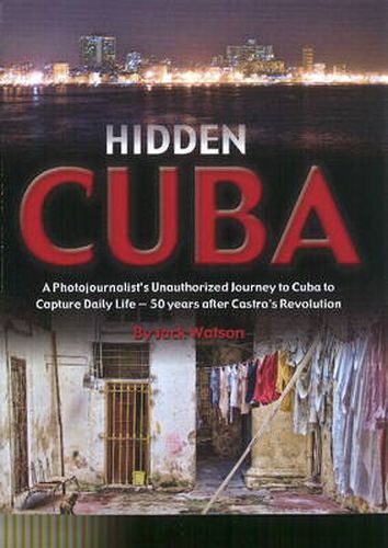 Hidden Cuba: A Photojournalists Unauthorized Journey into Cuba to Capture Daily Life 50 Years after Castro's Revolution