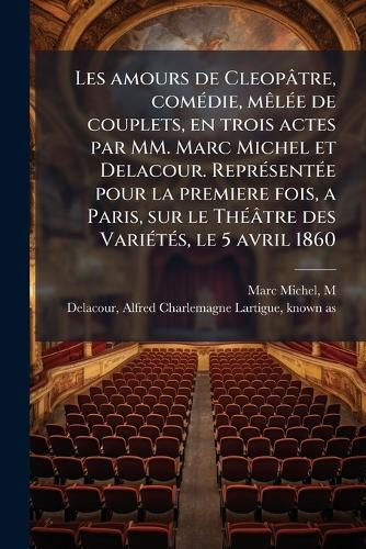 Cover image for Les Amours de Cleop Tre, Com Die, M L E de Couplets, En Trois Actes Par MM. Marc Michel Et Delacour. Repr Sent E Pour La Premiere Fois, a Paris, Sur Le Th Tre Des Vari T S, Le 5 Avril 1860