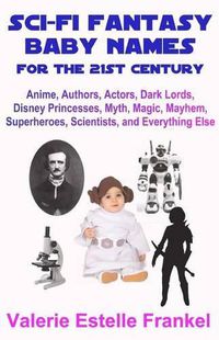 Cover image for Sci-Fi Fantasy Baby Names for the Twenty-First Century: Anime, Authors, Actors, Dark Lords, Disney Princesses, Myth, Magic, Mayhem, Superheroes, Scientists, and Everything Else